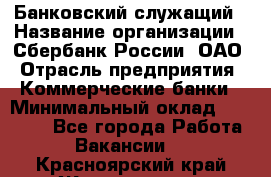 Банковский служащий › Название организации ­ Сбербанк России, ОАО › Отрасль предприятия ­ Коммерческие банки › Минимальный оклад ­ 14 000 - Все города Работа » Вакансии   . Красноярский край,Железногорск г.